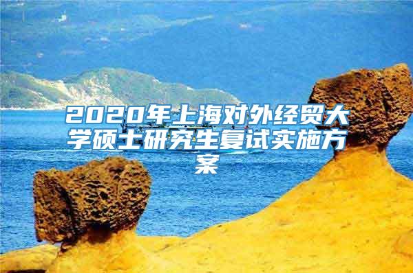2020年上海对外经贸大学硕士研究生复试实施方案