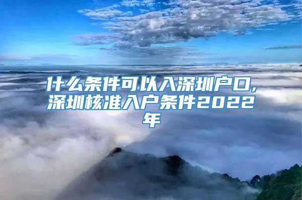 什么条件可以入深圳户口,深圳核准入户条件2022年