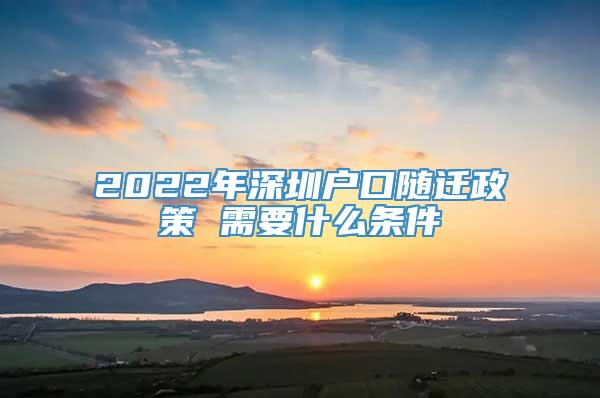 2022年深圳户口随迁政策 需要什么条件
