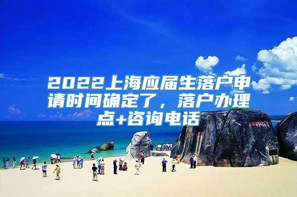 2022上海应届生落户申请时间确定了，落户办理点+咨询电话