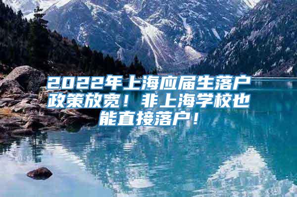 2022年上海应届生落户政策放宽！非上海学校也能直接落户！