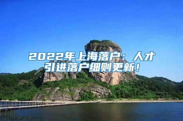 2022年上海落户：人才引进落户细则更新！