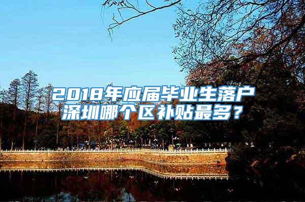 2018年应届毕业生落户深圳哪个区补贴最多？