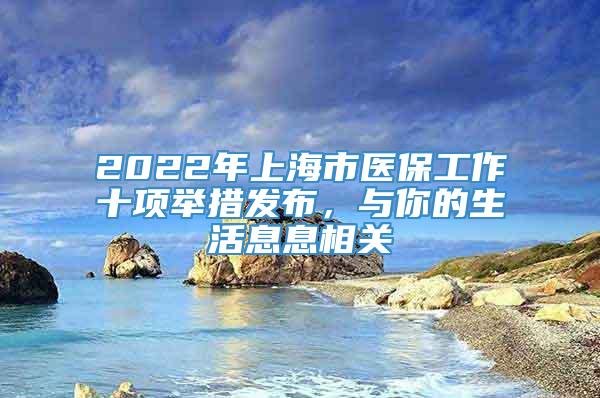 2022年上海市医保工作十项举措发布，与你的生活息息相关