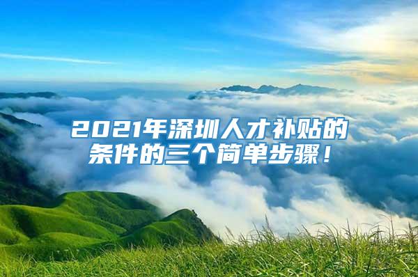 2021年深圳人才补贴的条件的三个简单步骤！