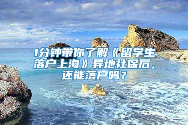 1分钟带你了解《留学生落户上海》异地社保后，还能落户吗？