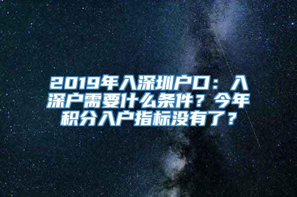 2019年入深圳户口：入深户需要什么条件？今年积分入户指标没有了？