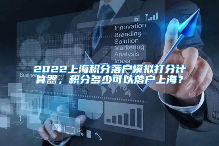 2022上海积分落户模拟打分计算器，积分多少可以落户上海？