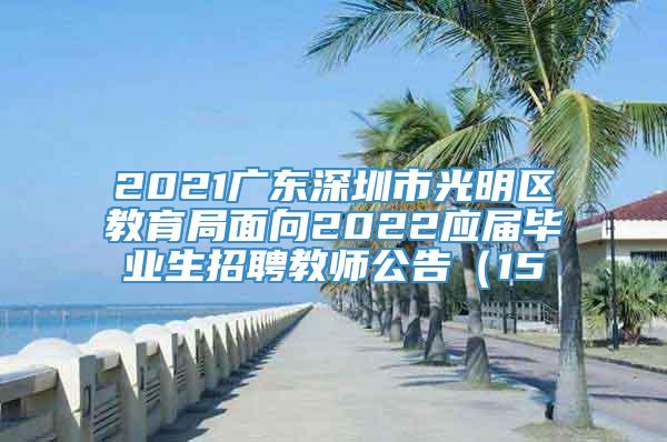 2021广东深圳市光明区教育局面向2022应届毕业生招聘教师公告（15
