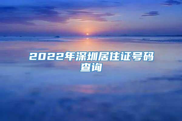 2022年深圳居住证号码查询