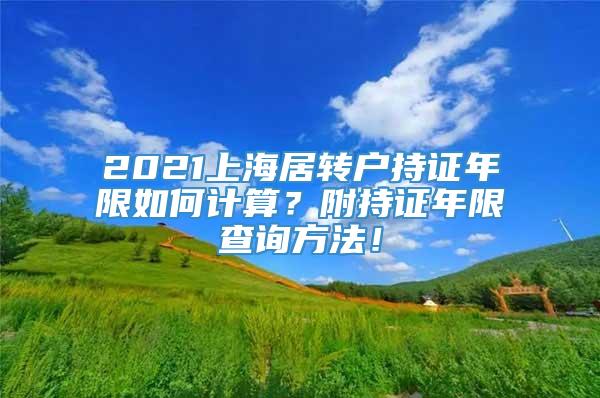 2021上海居转户持证年限如何计算？附持证年限查询方法！