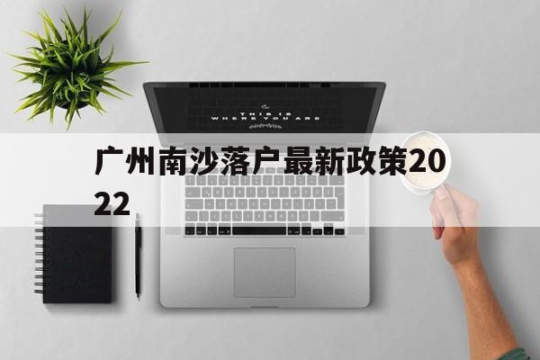 广州南沙落户最新政策2022(广州南沙入户最新条件2021年)