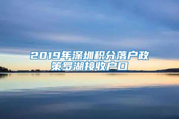 2019年深圳积分落户政策罗湖接收户口
