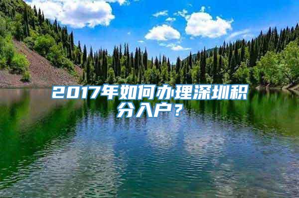 2017年如何办理深圳积分入户？