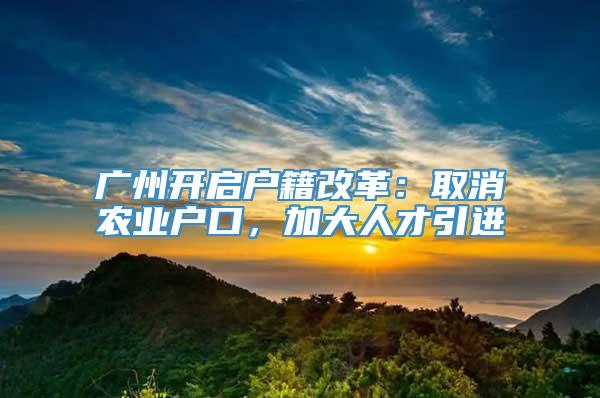 广州开启户籍改革：取消农业户口，加大人才引进