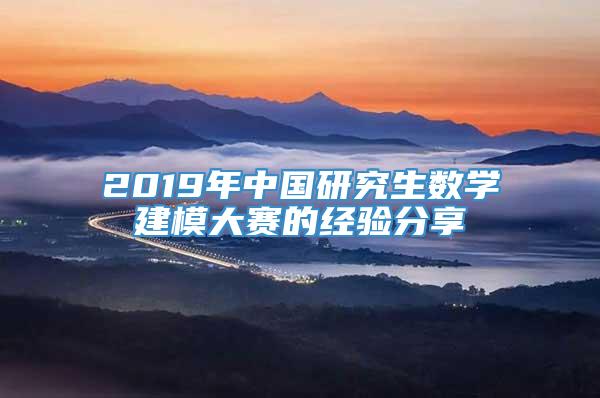 2019年中国研究生数学建模大赛的经验分享
