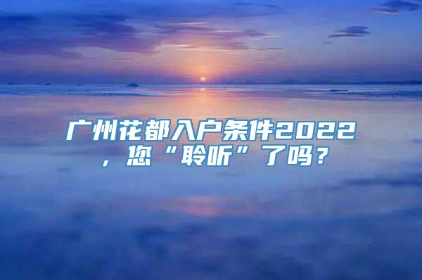 广州花都入户条件2022，您“聆听”了吗？