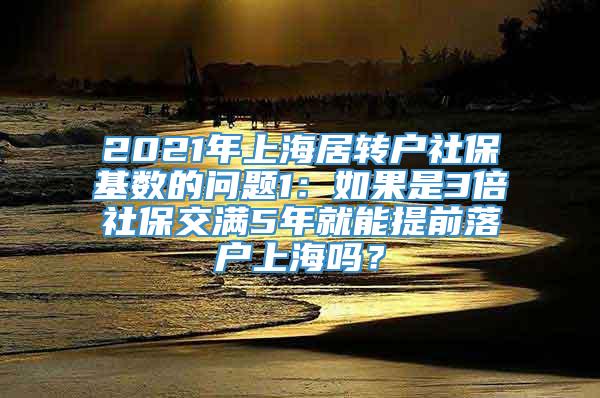 2021年上海居转户社保基数的问题1：如果是3倍社保交满5年就能提前落户上海吗？