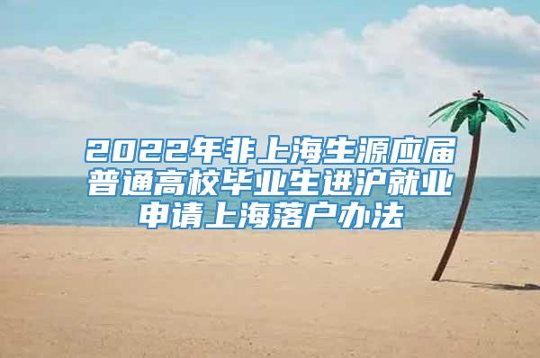 2022年非上海生源应届普通高校毕业生进沪就业申请上海落户办法