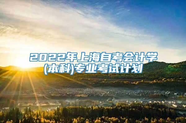 2022年上海自考会计学(本科)专业考试计划
