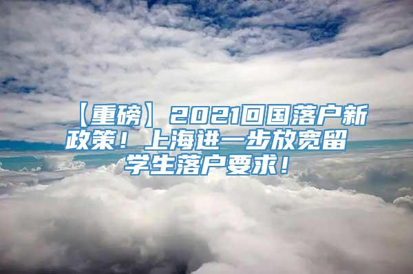 【重磅】2021回国落户新政策！上海进一步放宽留学生落户要求！