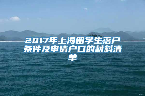 2017年上海留学生落户条件及申请户口的材料清单