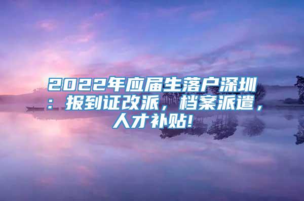 2022年应届生落户深圳：报到证改派，档案派遣，人才补贴!