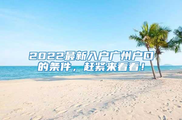 2022最新入户广州户口的条件，赶紧来看看！