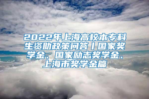 2022年上海高校本专科生资助政策问答丨国家奖学金、国家励志奖学金、上海市奖学金篇