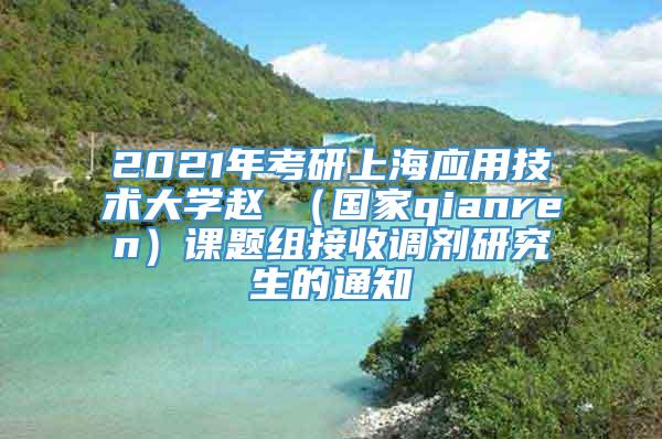 2021年考研上海应用技术大学赵喆（国家qianren）课题组接收调剂研究生的通知