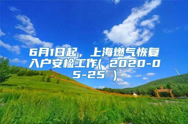 6月1日起，上海燃气恢复入户安检工作( 2020-05-25 )