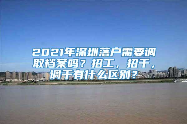 2021年深圳落户需要调取档案吗？招工，招干，调干有什么区别？
