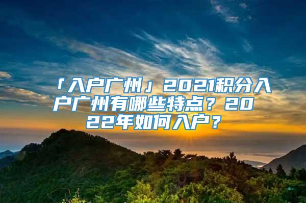 「入户广州」2021积分入户广州有哪些特点？2022年如何入户？