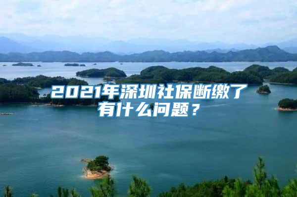 2021年深圳社保断缴了有什么问题？