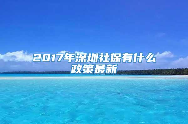 2017年深圳社保有什么政策最新
