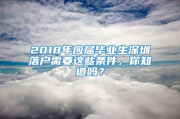 2018年应届毕业生深圳落户需要这些条件，你知道吗？