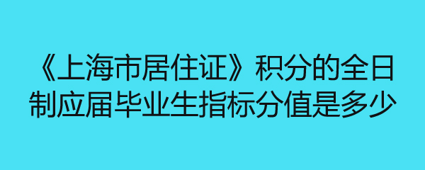 《上海市居住证》积分的全日制应届毕业生指标分值是多少