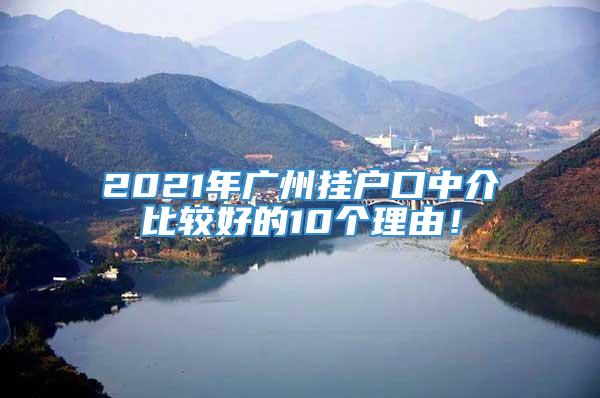 2021年广州挂户口中介比较好的10个理由！