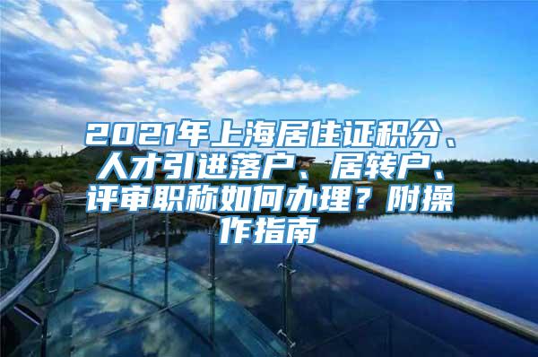 2021年上海居住证积分、人才引进落户、居转户、评审职称如何办理？附操作指南