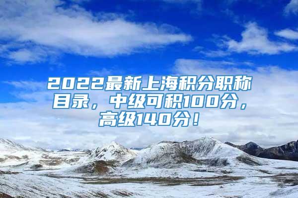 2022最新上海积分职称目录，中级可积100分，高级140分！
