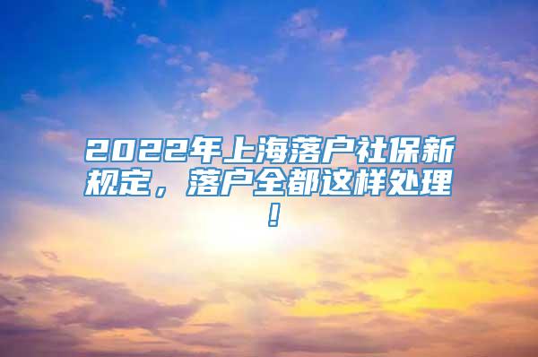 2022年上海落户社保新规定，落户全都这样处理！