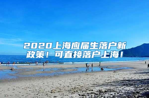 2020上海应届生落户新政策！可直接落户上海！