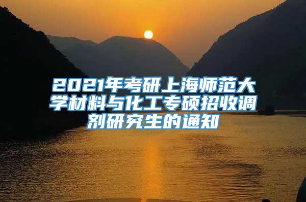 2021年考研上海师范大学材料与化工专硕招收调剂研究生的通知