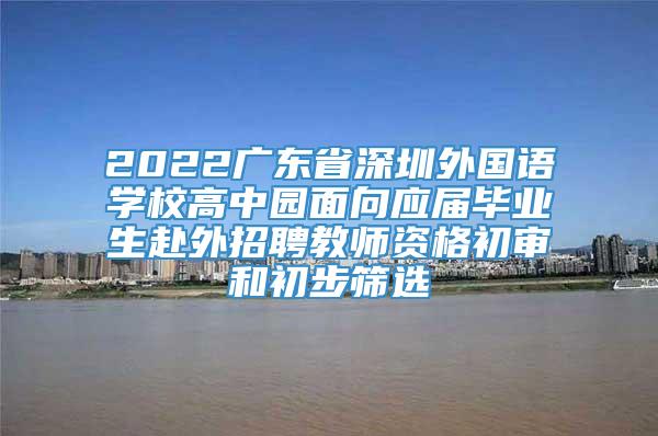 2022广东省深圳外国语学校高中园面向应届毕业生赴外招聘教师资格初审和初步筛选