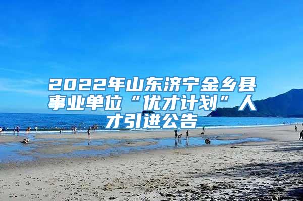 2022年山东济宁金乡县事业单位“优才计划”人才引进公告