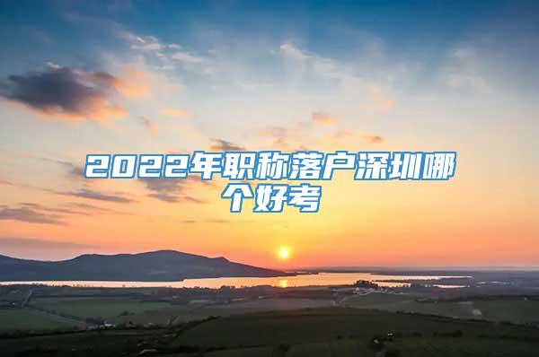 2022年职称落户深圳哪个好考