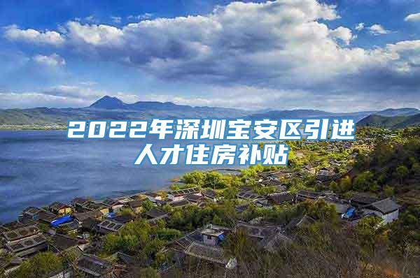 2022年深圳宝安区引进人才住房补贴