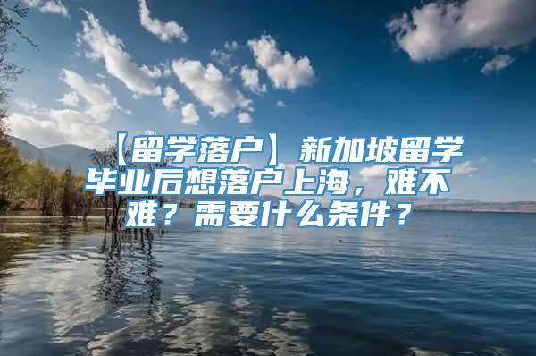 【留学落户】新加坡留学毕业后想落户上海，难不难？需要什么条件？