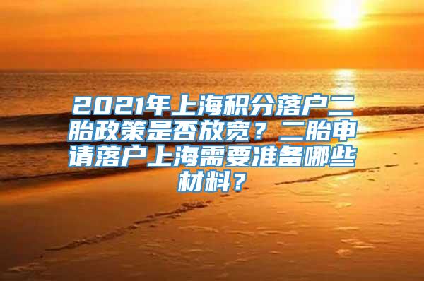 2021年上海积分落户二胎政策是否放宽？二胎申请落户上海需要准备哪些材料？