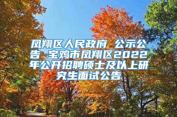 凤翔区人民政府 公示公告 宝鸡市凤翔区2022年公开招聘硕士及以上研究生面试公告